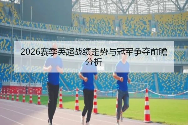 2026赛季英超战绩走势与冠军争夺前瞻分析